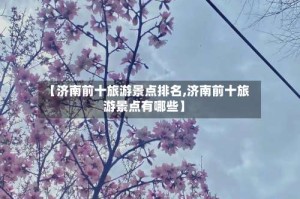 【济南前十旅游景点排名,济南前十旅游景点有哪些】