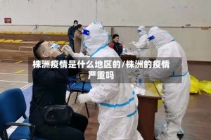 株洲疫情是什么地区的/株洲的疫情严重吗