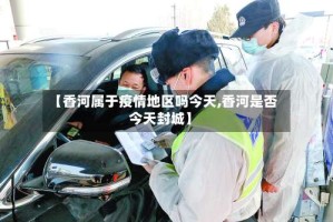 【香河属于疫情地区吗今天,香河是否今天封城】