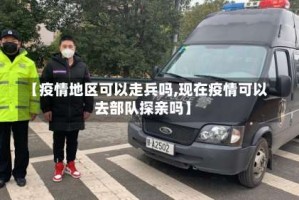 【疫情地区可以走兵吗,现在疫情可以去部队探亲吗】
