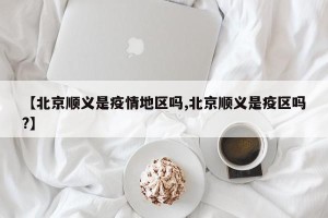 【北京顺义是疫情地区吗,北京顺义是疫区吗?】