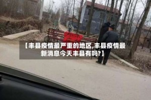 【丰县疫情最严重的地区,丰县疫情最新消息今天丰县有吗?】