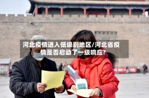 河北疫情进入低级别地区/河北省疫情是否启动了一级响应?