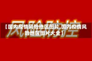 【国内疫情风险地区图片,国内疫情风险地区图片大全】