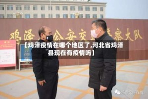 【鸡泽疫情在哪个地区了,河北省鸡泽县现在有疫情吗】