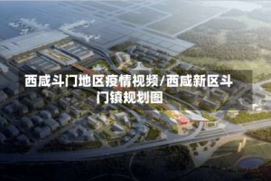 西咸斗门地区疫情视频/西咸新区斗门镇规划图