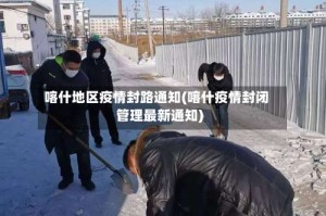 喀什地区疫情封路通知(喀什疫情封闭管理最新通知)