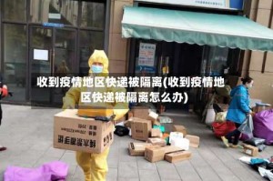 收到疫情地区快递被隔离(收到疫情地区快递被隔离怎么办)