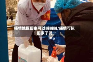 疫情地区回来可以啪啪啪/疫情可以回家了吗