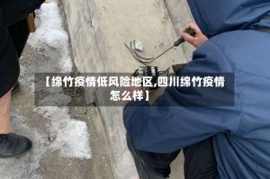 【绵竹疫情低风险地区,四川绵竹疫情怎么样】