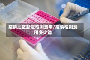 疫情地区新冠检测费用/疫情检测费用多少钱