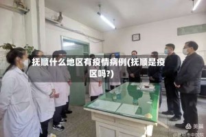 抚顺什么地区有疫情病例(抚顺是疫区吗?)