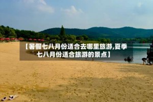 【暑假七八月份适合去哪里旅游,夏季七八月份适合旅游的景点】