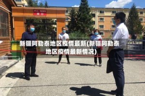 新疆阿勒泰地区疫情最新(新疆阿勒泰地区疫情最新情况)