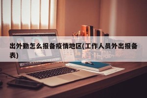出外勤怎么报备疫情地区(工作人员外出报备表)