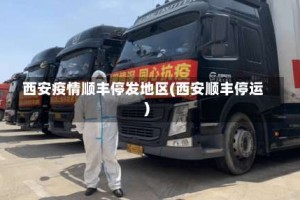 西安疫情顺丰停发地区(西安顺丰停运)