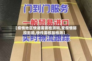【疫情地区快递需要检测吗,受疫情防控影响,快件需核酸检测】