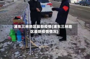浦东三林地区最新疫情(浦东三林地区最新疫情情况)