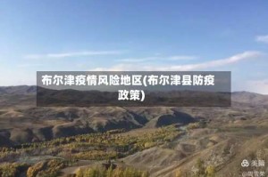 布尔津疫情风险地区(布尔津县防疫政策)