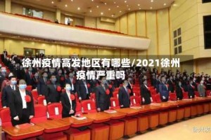 徐州疫情高发地区有哪些/2021徐州疫情严重吗
