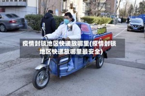 疫情封锁地区快递放哪里(疫情封锁地区快递放哪里最安全)