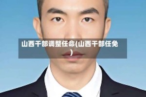 山西干部调整任命(山西干部任免)
