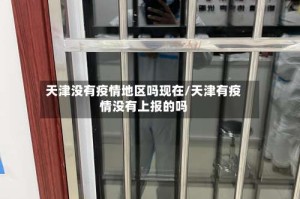 天津没有疫情地区吗现在/天津有疫情没有上报的吗