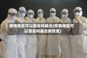 疫情地区可以回去吗最近(疫情地区可以回去吗最近新政策)