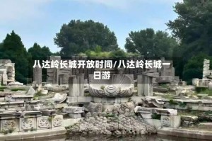 八达岭长城开放时间/八达岭长城一日游