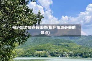 桐庐旅游景点有哪些(桐庐旅游必去的景点)