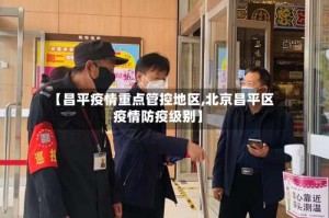 【昌平疫情重点管控地区,北京昌平区疫情防疫级别】