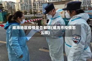 威海地区疫情是否解除(威海市疫情怎么样)
