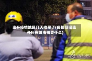 离开疫情地区几天摘星了(疫情期间离开所在城市需要什么)