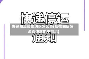 快递物流疫情地区怎么查(疫情期间怎么看快递能不能运)