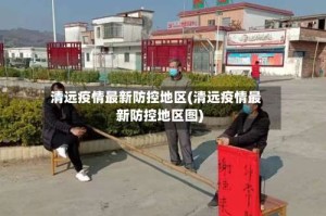 清远疫情最新防控地区(清远疫情最新防控地区图)