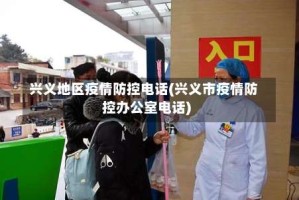兴义地区疫情防控电话(兴义市疫情防控办公室电话)