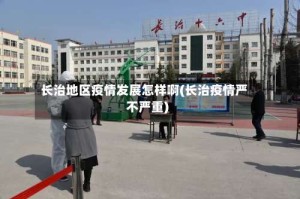 长治地区疫情发展怎样啊(长治疫情严不严重)