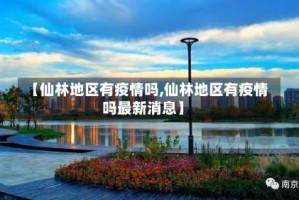 【仙林地区有疫情吗,仙林地区有疫情吗最新消息】