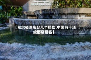 【希尔顿酒店分几个档次,中国前十顶级酒店排名】