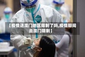 【疫情进澳门地区限制了吗,疫情期间去澳门限制】