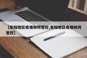 【安阳地区疫情如何管控,安阳地区疫情如何管控】