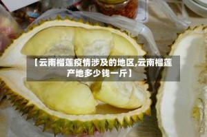 【云南榴莲疫情涉及的地区,云南榴莲产地多少钱一斤】