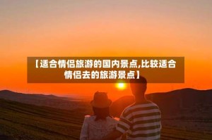 【适合情侣旅游的国内景点,比较适合情侣去的旅游景点】