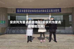 安庆列为重点疫情地区(安庆列为重点疫情地区吗)