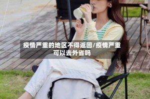 疫情严重的地区不得返回/疫情严重可以去外省吗