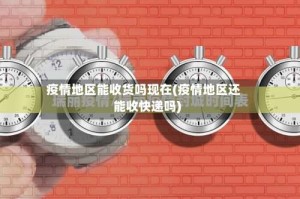 疫情地区能收货吗现在(疫情地区还能收快递吗)