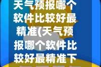 天气预报哪个软件比较好最精准(天气预报哪个软件比较好最精准下载安装)