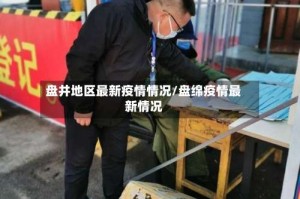 盘井地区最新疫情情况/盘绵疫情最新情况