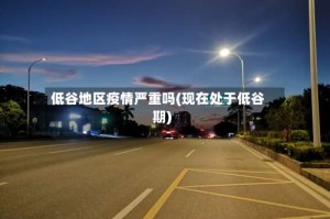 低谷地区疫情严重吗(现在处于低谷期)