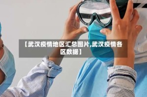 【武汉疫情地区汇总图片,武汉疫情各区数据】